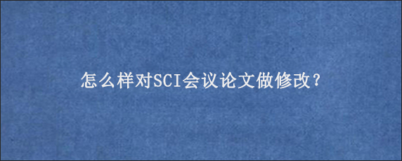 怎么样对SCI会议论文做修改？