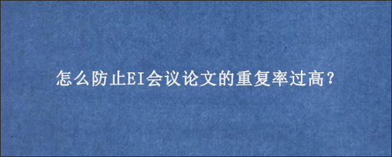 怎么防止EI会议论文的重复率过高？