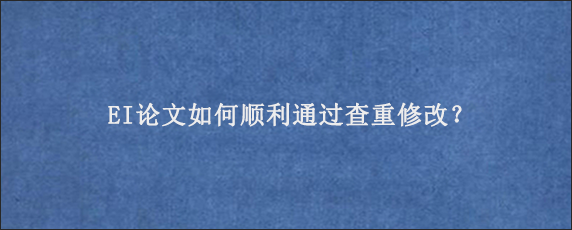 EI论文如何顺利通过查重修改？