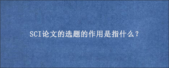 SCI论文的选题的作用是指什么？