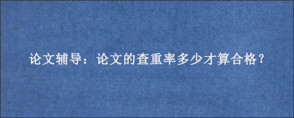 论文辅导：论文的查重率多少才算合格？