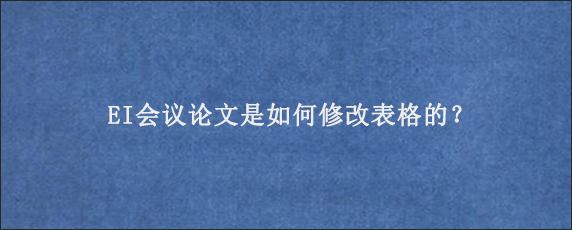 EI会议论文是如何修改表格的？