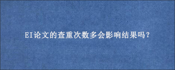 EI论文的查重次数多会影响结果吗？