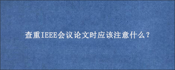 查重IEEE会议论文时应该注意什么？