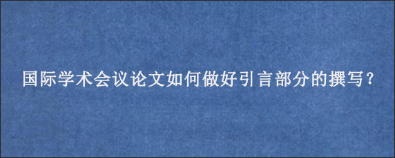 国际学术会议论文如何做好引言部分的撰写？