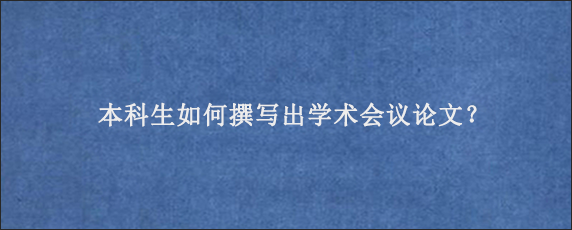 本科生如何撰写出学术会议论文？