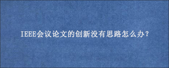 IEEE会议论文的创新没有思路怎么办？