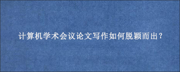 计算机学术会议论文写作如何脱颖而出？