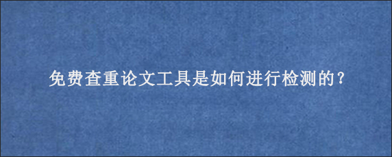 免费查重论文工具是如何进行检测的？