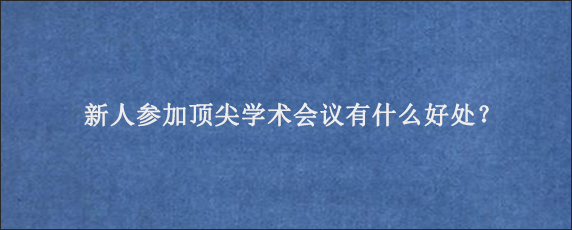 新人参加顶尖学术会议有什么好处？