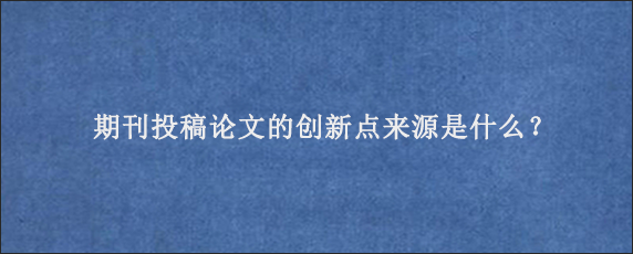 期刊投稿论文的创新点来源是什么？