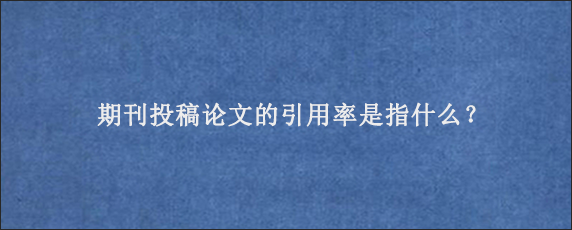 期刊投稿论文的引用率是指什么？