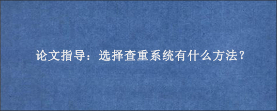 论文指导：选择查重系统有什么方法？