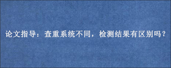 论文指导：查重系统不同，检测结果有区别吗？