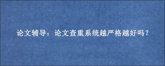 论文辅导：论文查重系统越严格越好吗？