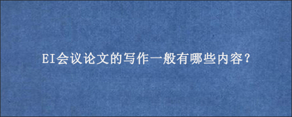 EI会议论文的写作一般有哪些内容？