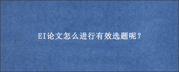 EI论文怎么进行有效选题呢？