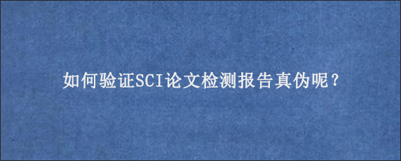 如何验证SCI论文检测报告真伪呢？