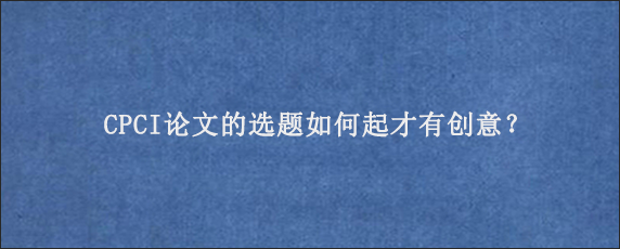 CPCI论文的选题如何起才有创意？