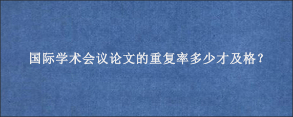 国际学术会议论文的重复率多少才及格？