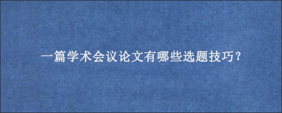 一篇学术会议论文有哪些选题技巧？