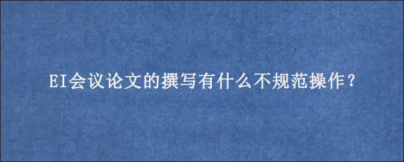 EI会议论文的撰写有什么不规范操作？