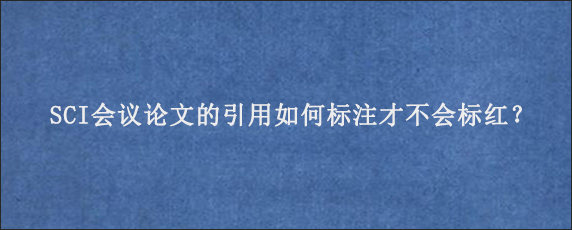 SCI会议论文的引用如何标注才不会标红？