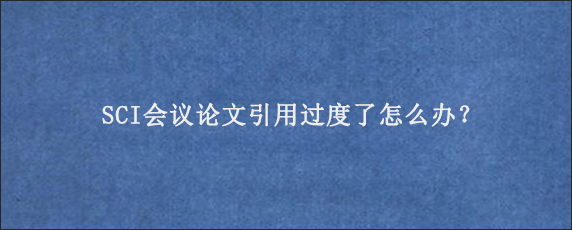 SCI会议论文引用过度了怎么办？