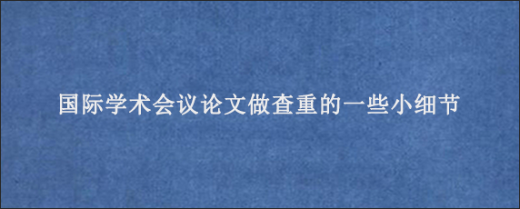 国际学术会议论文做查重的一些小细节