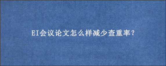EI会议论文怎么样减少查重率？