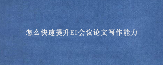 怎么快速提升EI会议论文写作能力