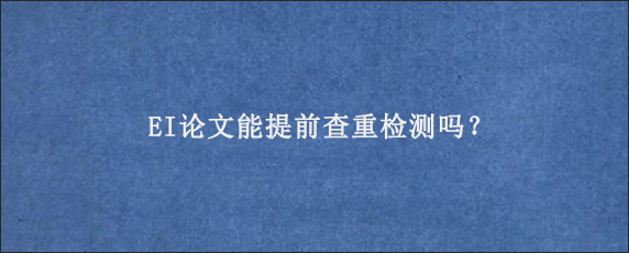 EI论文能提前查重检测吗？