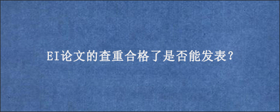 EI论文的查重合格了是否能发表？