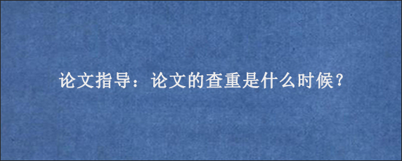 论文指导：论文的查重是什么时候？
