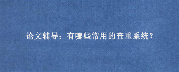 论文辅导：有哪些常用的查重系统？