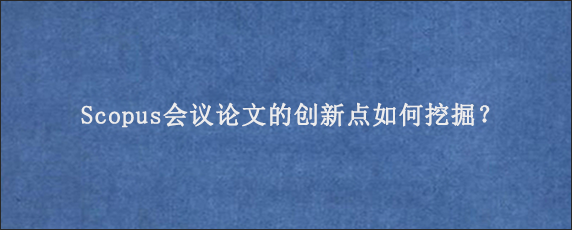 Scopus会议论文的创新点如何挖掘？