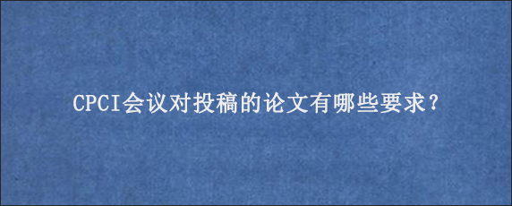 CPCI会议对投稿的论文有哪些要求？