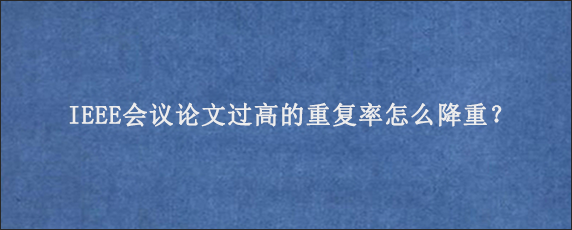 IEEE会议论文过高的重复率怎么降重？