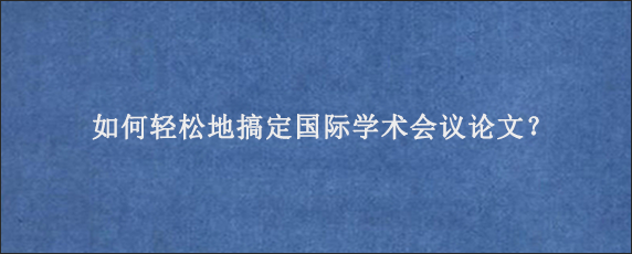如何轻松地搞定国际学术会议论文？