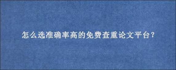 怎么选准确率高的免费查重论文平台？