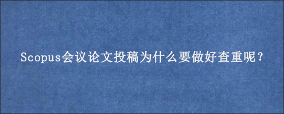 Scopus会议论文投稿为什么要做好查重呢？