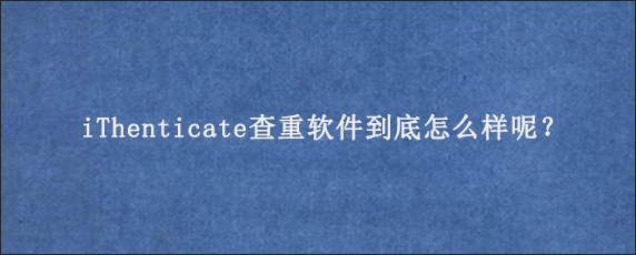 iThenticate查重软件到底怎么样呢？