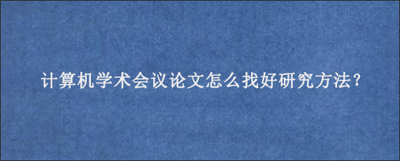 计算机学术会议论文怎么找好研究方法？