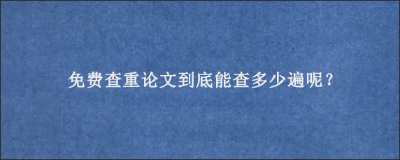 免费查重论文到底能查多少遍呢？