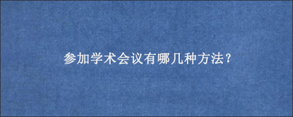 参加学术会议有哪几种方法？