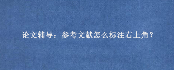 论文辅导：参考文献怎么标注右上角？