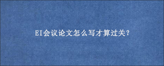 EI会议论文怎么写才算过关？