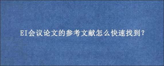 EI会议论文的参考文献怎么快速找到？