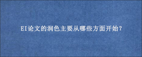 EI论文的润色主要从哪些方面开始？