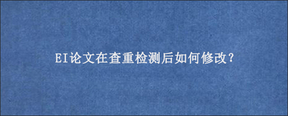 EI论文在查重检测后如何修改？